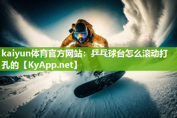 kaiyun体育官方网站：乒乓球台怎么滚动打孔的