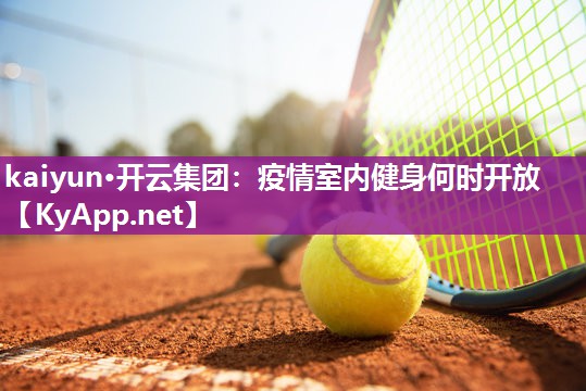 kaiyun·开云集团：疫情室内健身何时开放