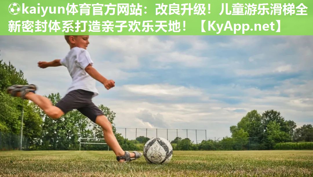 ⚽kaiyun体育官方网站：改良升级！儿童游乐滑梯全新密封体系打造亲子欢乐天地！