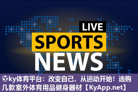 ⚽ky体育平台：改变自己，从运动开始！选购几款室外体育用品健身器材