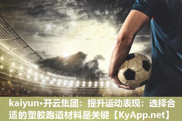 kaiyun·开云集团：提升运动表现：选择合适的塑胶跑道材料是关键