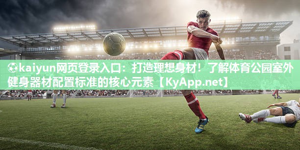 ⚽kaiyun网页登录入口：打造理想身材！了解体育公园室外健身器材配置标准的核心元素