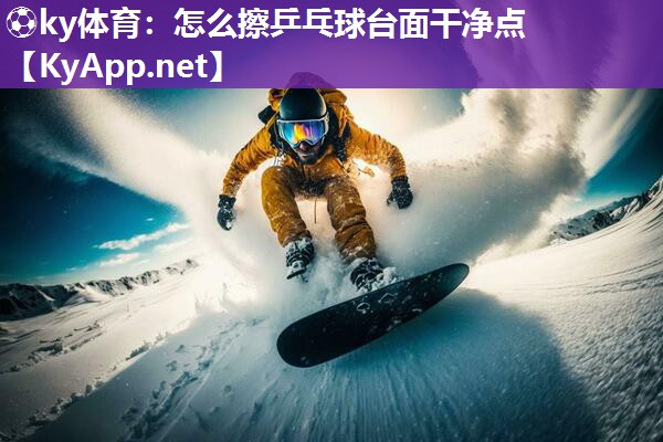 ⚽ky体育：怎么擦乒乓球台面干净点