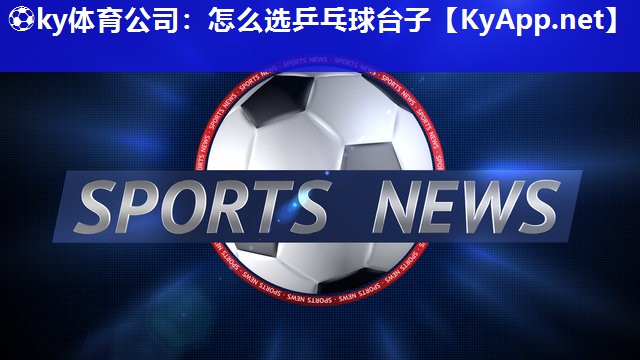 ⚽ky体育公司：怎么选乒乓球台子