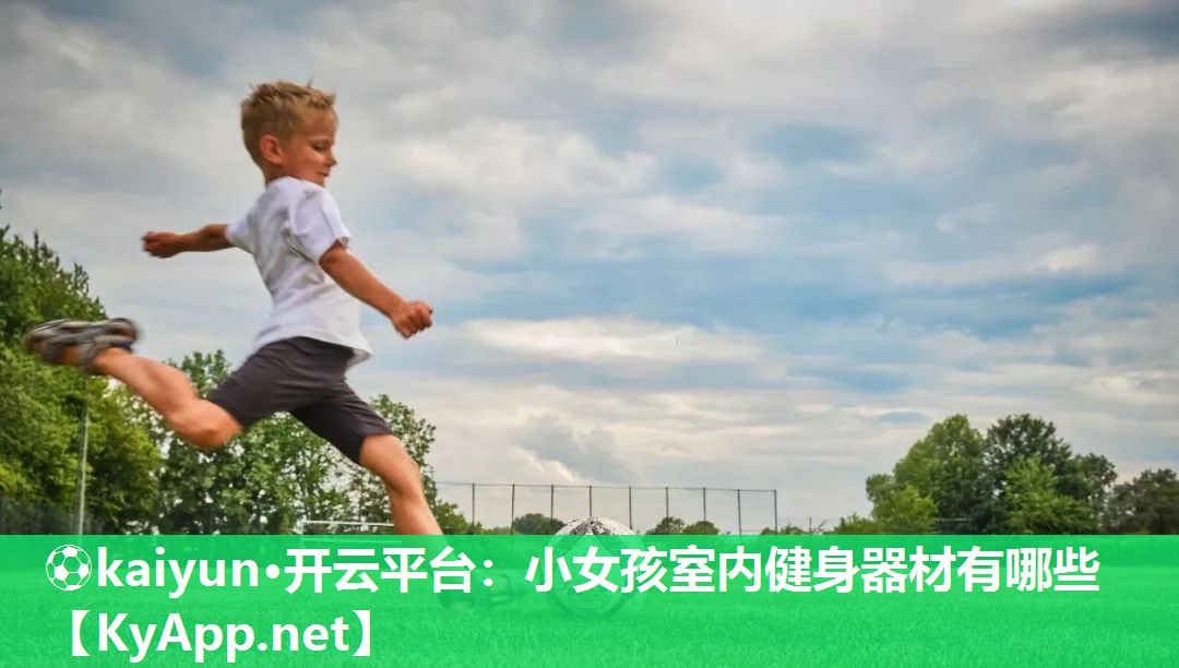 ⚽kaiyun·开云平台：小女孩室内健身器材有哪些
