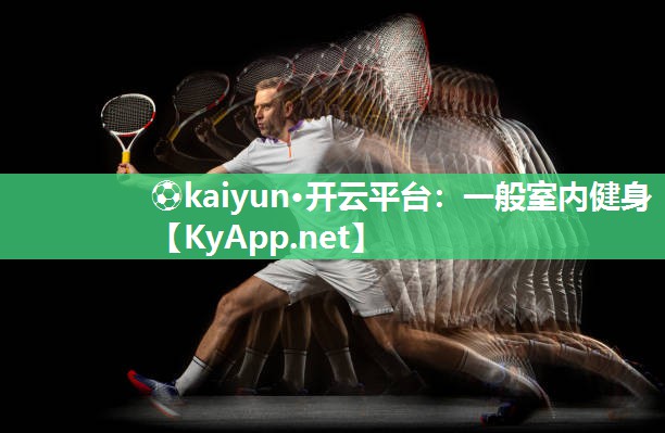 ⚽kaiyun·开云平台：一般室内健身