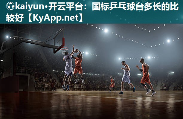 ⚽kaiyun·开云平台：国标乒乓球台多长的比较好
