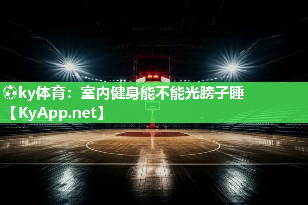 ⚽ky体育：室内健身能不能光膀子睡