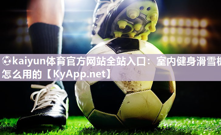 ⚽kaiyun体育官方网站全站入口：室内健身滑雪板怎么用的