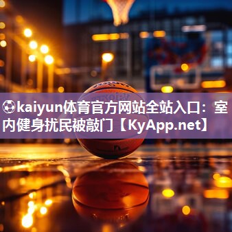 ⚽kaiyun体育官方网站全站入口：室内健身扰民被敲门