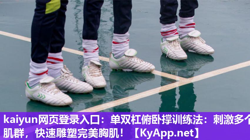 kaiyun网页登录入口：单双杠俯卧撑训练法：刺激多个肌群，快速雕塑完美胸肌！