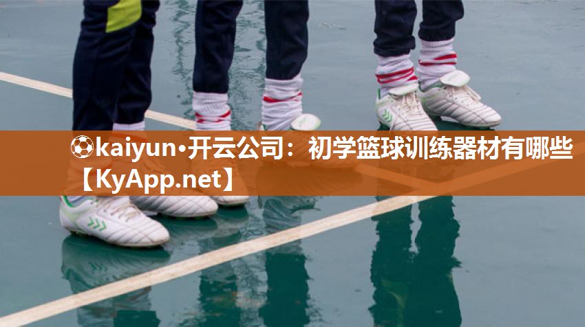 ⚽kaiyun·开云公司：初学篮球训练器材有哪些