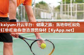 kaiyun·开云平台：健康之旅：落地单杠和免钉单杠助你塑造理想身材