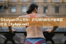⚽kaiyun·开云平台：乒乓球台的生产标准是什么