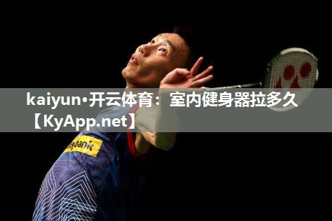kaiyun·开云体育：室内健身器拉多久