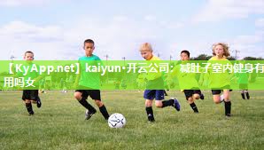 kaiyun·开云公司：减肚子室内健身有用吗女