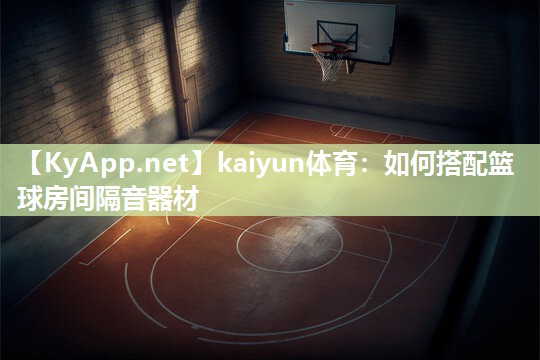 kaiyun体育：如何搭配篮球房间隔音器材