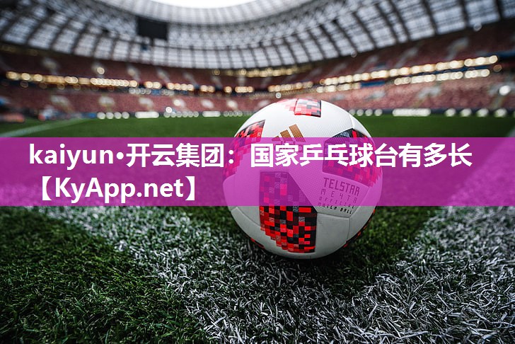 kaiyun·开云集团：国家乒乓球台有多长