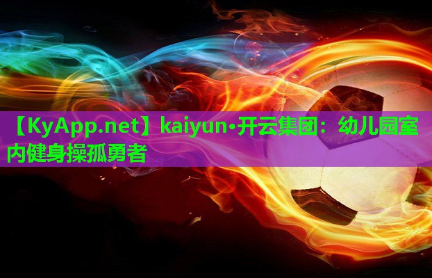 kaiyun·开云集团：幼儿园室内健身操孤勇者