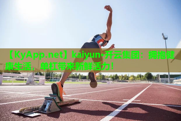 kaiyun·开云集团：拥抱健康生活，单杠带来新鲜活力！