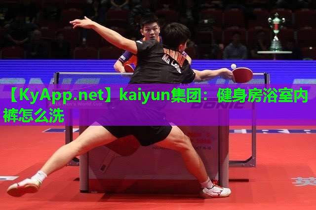 kaiyun集团：健身房浴室内裤怎么洗