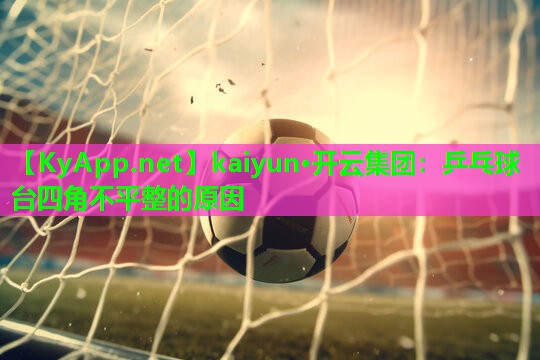 kaiyun·开云集团：乒乓球台四角不平整的原因