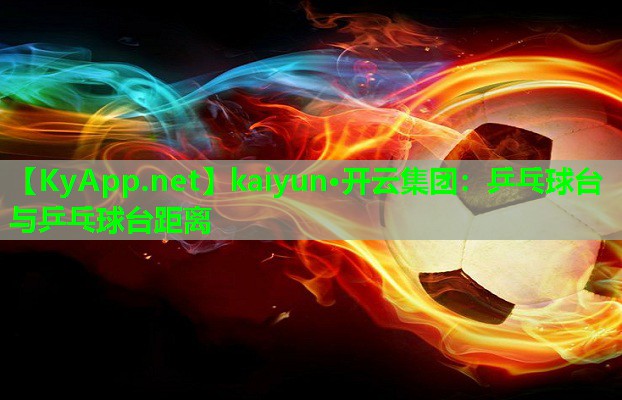kaiyun·开云集团：乒乓球台与乒乓球台距离