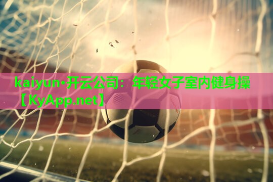 kaiyun·开云公司：年轻女子室内健身操