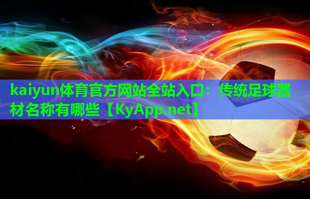 kaiyun体育官方网站全站入口：传统足球器材名称有哪些