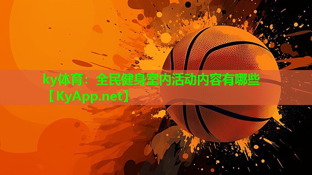 ky体育：全民健身室内活动内容有哪些