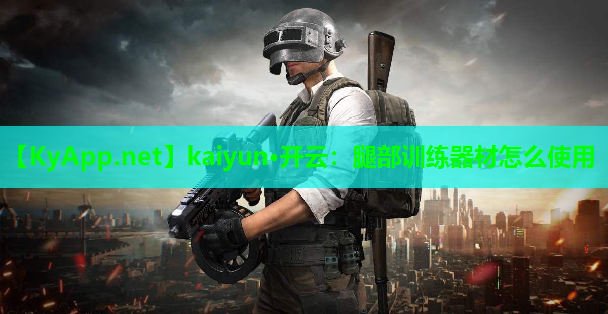 kaiyun·开云：腿部训练器材怎么使用