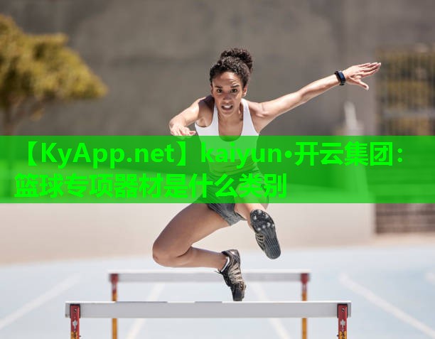 kaiyun·开云集团：篮球专项器材是什么类别