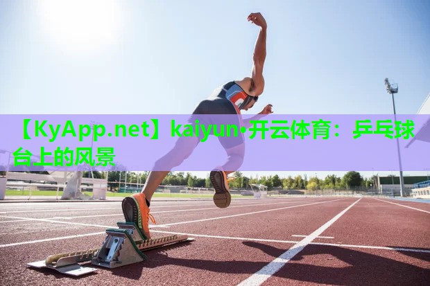 kaiyun·开云体育：乒乓球台上的风景