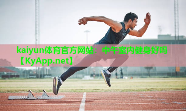 kaiyun体育官方网站：中午室内健身好吗
