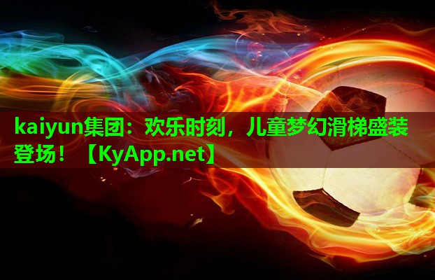 kaiyun集团：欢乐时刻，儿童梦幻滑梯盛装登场！