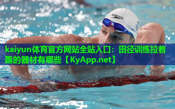 kaiyun体育官方网站全站入口：田径训练拉着跑的器材有哪些