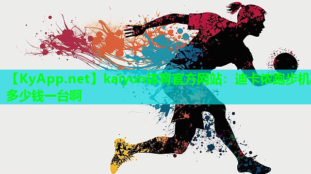 kaiyun体育官方网站：迪卡侬跑步机多少钱一台啊