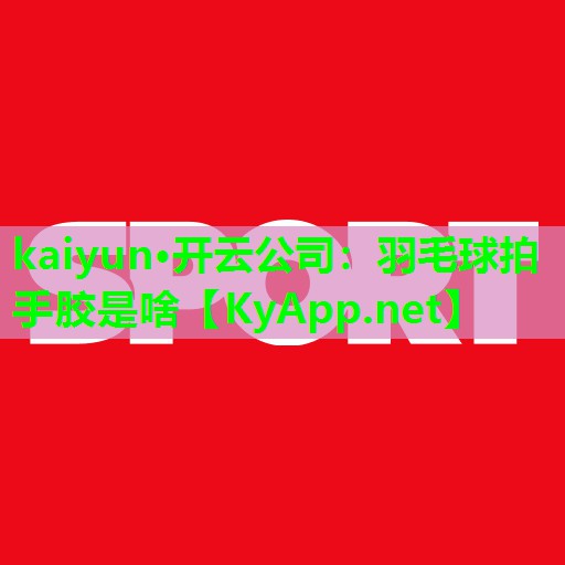 kaiyun·开云公司：羽毛球拍手胶是啥