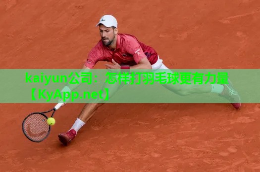 kaiyun公司：怎样打羽毛球更有力量