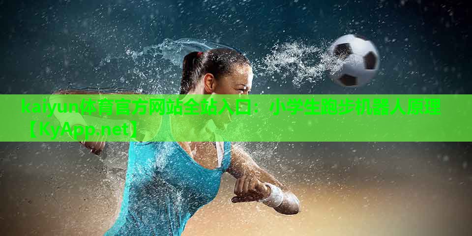 kaiyun体育官方网站全站入口：小学生跑步机器人原理