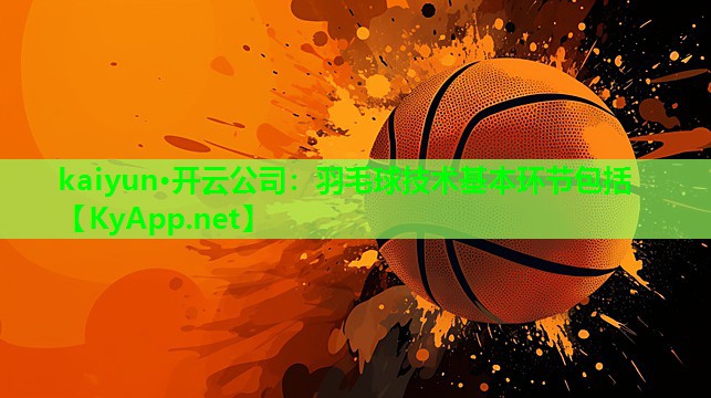kaiyun·开云公司：羽毛球技术基本环节包括