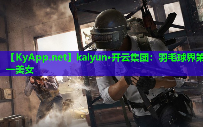 kaiyun·开云集团：羽毛球界第一美女