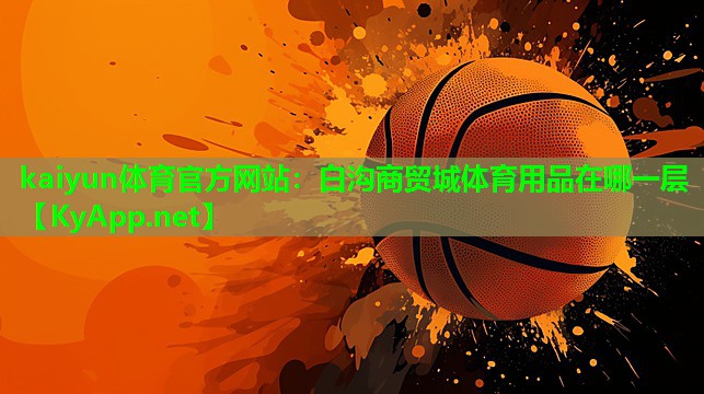 kaiyun体育官方网站：白沟商贸城体育用品在哪一层