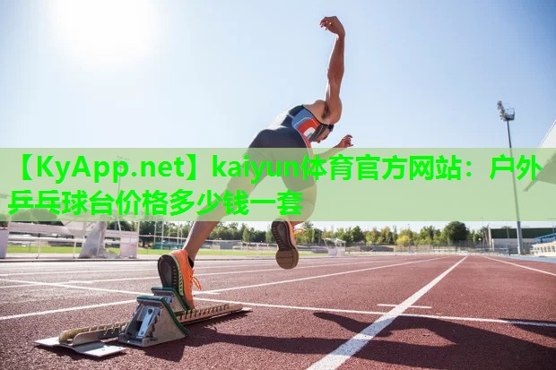 kaiyun体育官方网站：户外乒乓球台价格多少钱一套