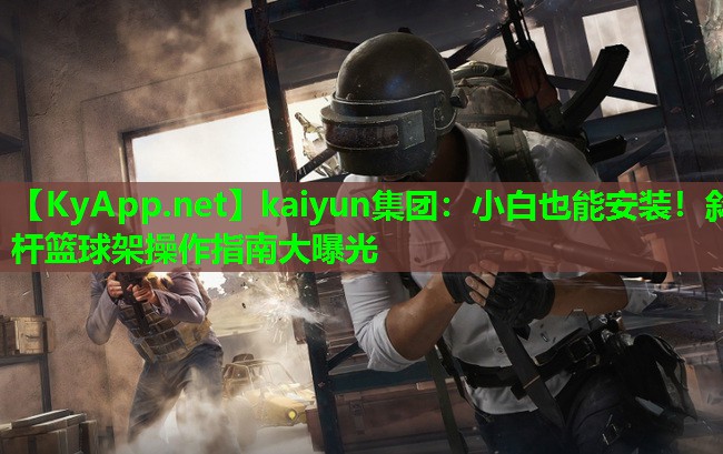 kaiyun集团：小白也能安装！斜杆篮球架操作指南大曝光