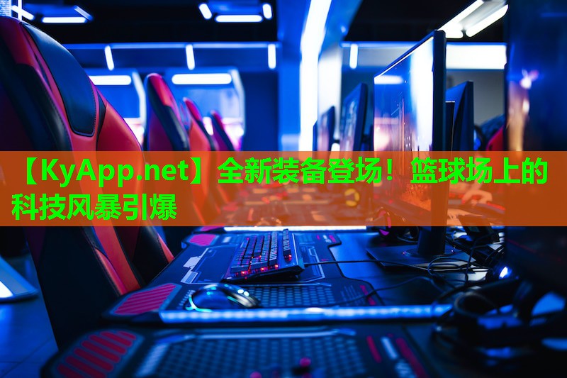 全新装备登场！篮球场上的科技风暴引爆