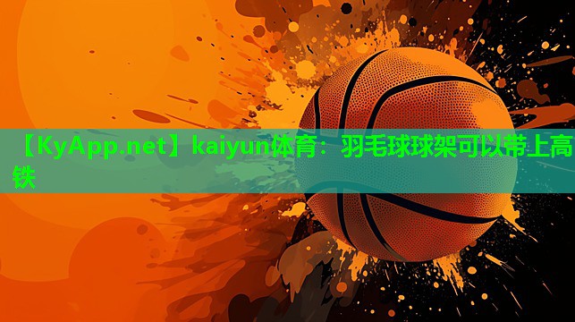 kaiyun体育：羽毛球球架可以带上高铁