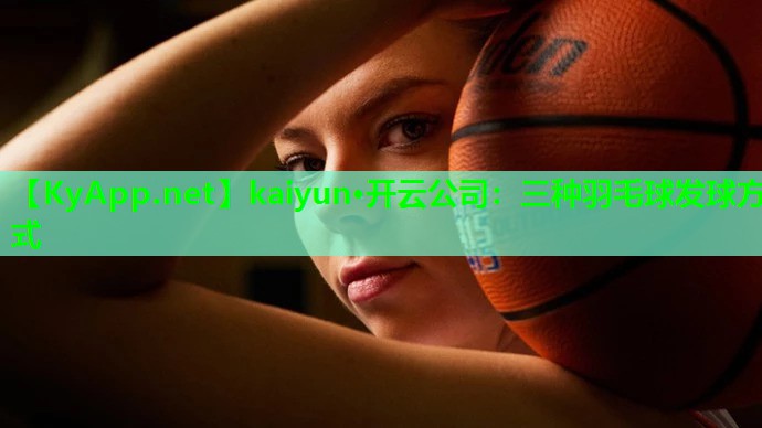 kaiyun·开云公司：三种羽毛球发球方式