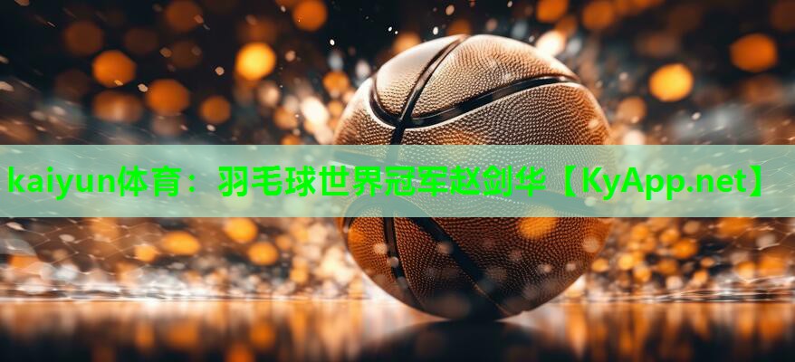 kaiyun体育：羽毛球世界冠军赵剑华