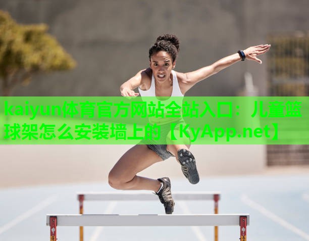 kaiyun体育官方网站全站入口：儿童篮球架怎么安装墙上的